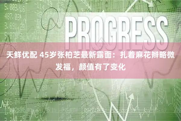 天鲜优配 45岁张柏芝最新露面：扎着麻花辫略微发福，颜值有了变化