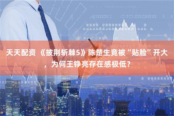 天天配资 《披荆斩棘5》陈楚生竟被“贴脸”开大，为何王铮亮存在感极低？