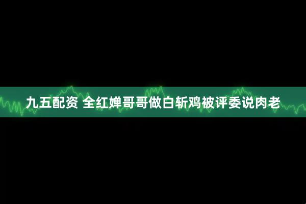 九五配资 全红婵哥哥做白斩鸡被评委说肉老