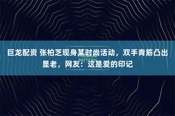巨龙配资 张柏芝现身某时尚活动，双手青筋凸出显老，网友：这是爱的印记