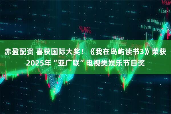 赤盈配资 喜获国际大奖！《我在岛屿读书3》荣获2025年“亚广联”电视类娱乐节目奖