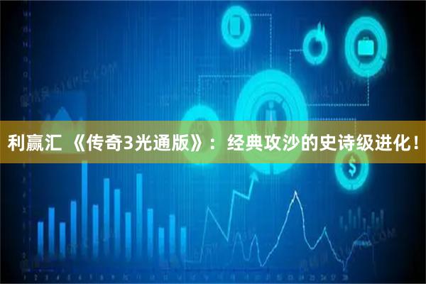 利赢汇 《传奇3光通版》：经典攻沙的史诗级进化！