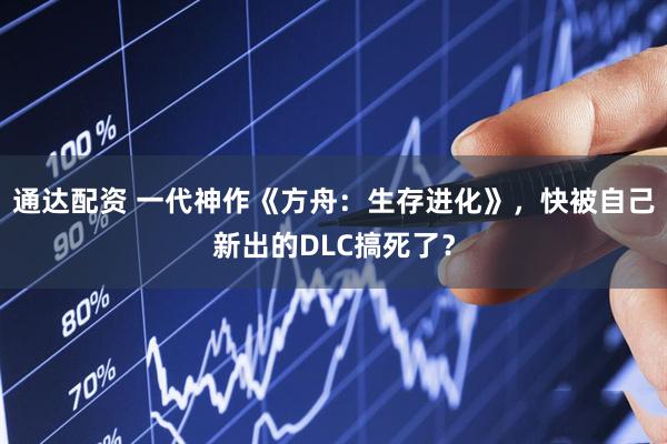 通达配资 一代神作《方舟：生存进化》，快被自己新出的DLC搞死了？