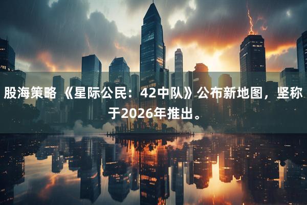 股海策略 《星际公民：42中队》公布新地图，坚称于2026年推出。