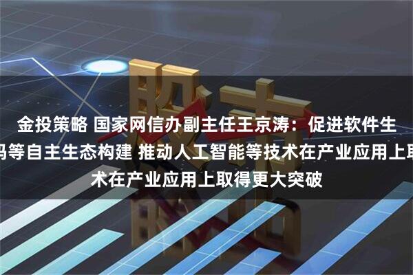 金投策略 国家网信办副主任王京涛：促进软件生态、开源代码等自主生态构建 推动人工智能等技术在产业应用上取得更大突破