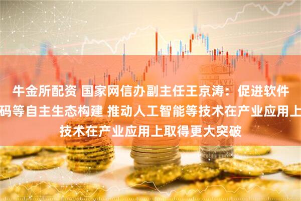 牛金所配资 国家网信办副主任王京涛：促进软件生态、开源代码等自主生态构建 推动人工智能等技术在产业应用上取得更大突破