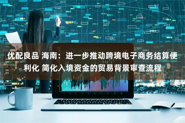 优配良品 海南：进一步推动跨境电子商务结算便利化 简化入境资金的贸易背景审查流程