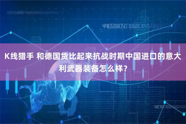 K线猎手 和德国货比起来抗战时期中国进口的意大利武器装备怎么样？