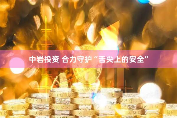 中岩投资 合力守护“舌尖上的安全”
