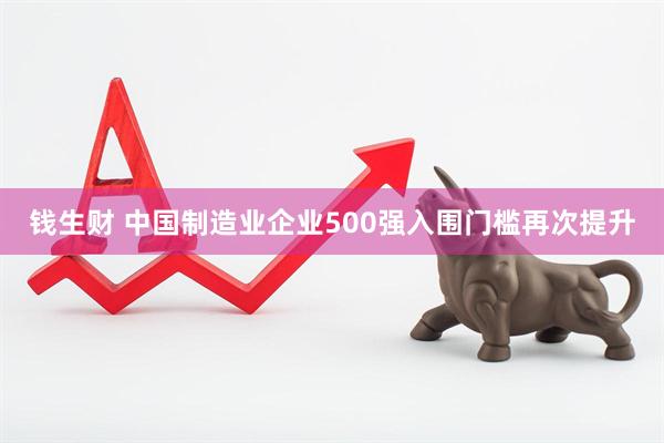 钱生财 中国制造业企业500强入围门槛再次提升