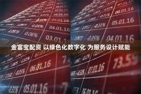 金富宝配资 以绿色化数字化&#32;为服务设计赋能