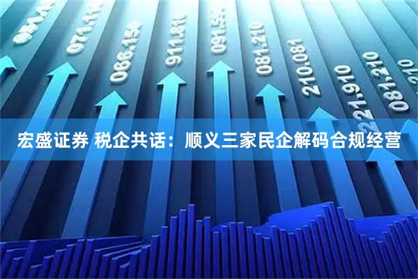 宏盛证券 税企共话：顺义三家民企解码合规经营