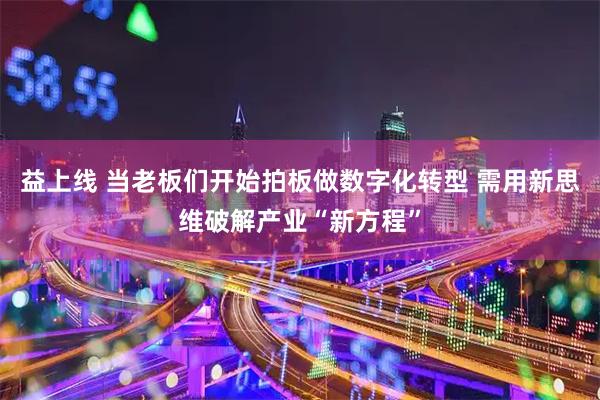 益上线 当老板们开始拍板做数字化转型 需用新思维破解产业“新方程”