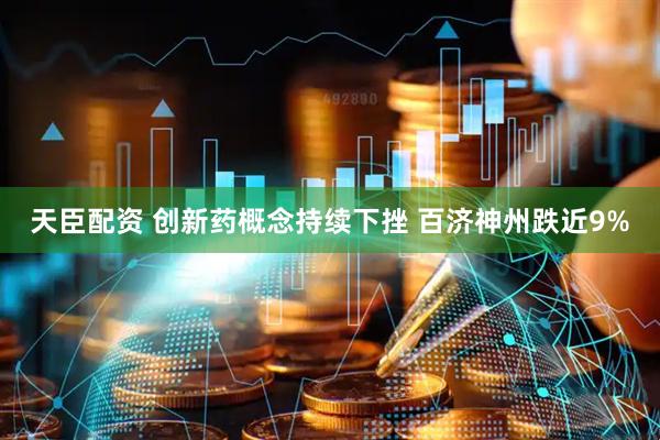 天臣配资 创新药概念持续下挫 百济神州跌近9%
