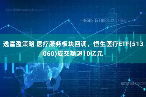 逸富盈策略 医疗服务板块回调，恒生医疗ETF(513060)成交额超10亿元