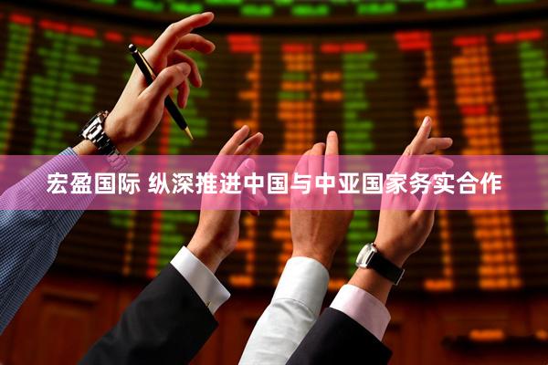 宏盈国际 纵深推进中国与中亚国家务实合作