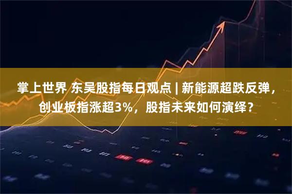 掌上世界 东吴股指每日观点 | 新能源超跌反弹，创业板指涨超3%，股指未来如何演绎？