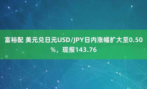 富裕配 美元兑日元USD/JPY日内涨幅扩大至0.50%，现报143.76