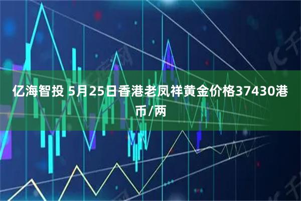 亿海智投 5月25日香港老凤祥黄金价格37430港币/两