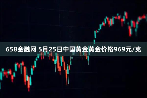658金融网 5月25日中国黄金黄金价格969元/克