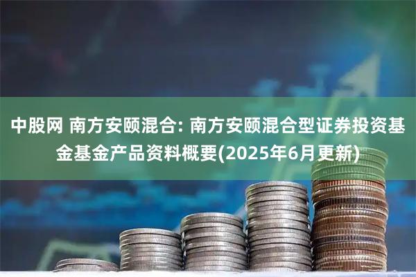 中股网 南方安颐混合: 南方安颐混合型证券投资基金基金产品资料概要(2025年6月更新)