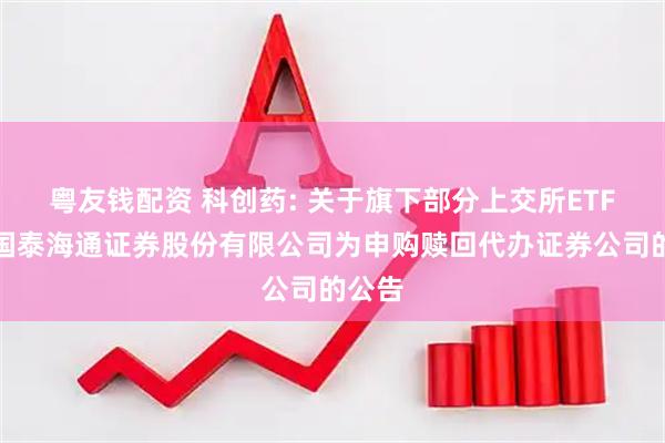 粤友钱配资 科创药: 关于旗下部分上交所ETF新增国泰海通证券股份有限公司为申购赎回代办证券公司的公告