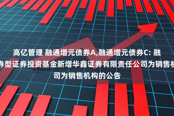高亿管理 融通增元债券A,融通增元债券C: 融通增元债券型证券投资基金新增华鑫证券有限责任公司为销售机构的公告