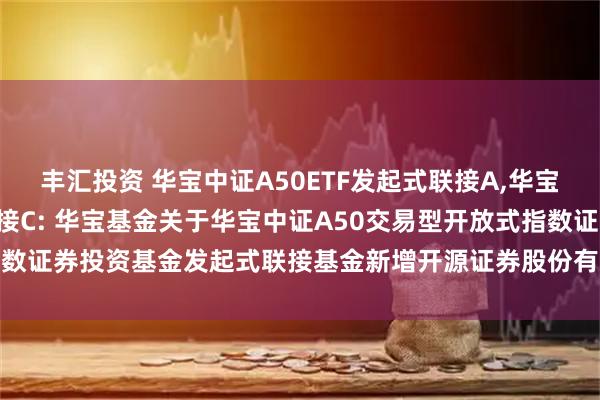 丰汇投资 华宝中证A50ETF发起式联接A,华宝中证A50ETF发起式联接C: 华宝基金关于华宝中证A50交易型开放式指数证券投资基金发起式联接基金新增开源证券股份有限公司为代销机构的公告