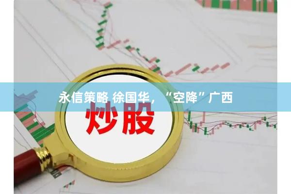 永信策略 徐国华，“空降”广西