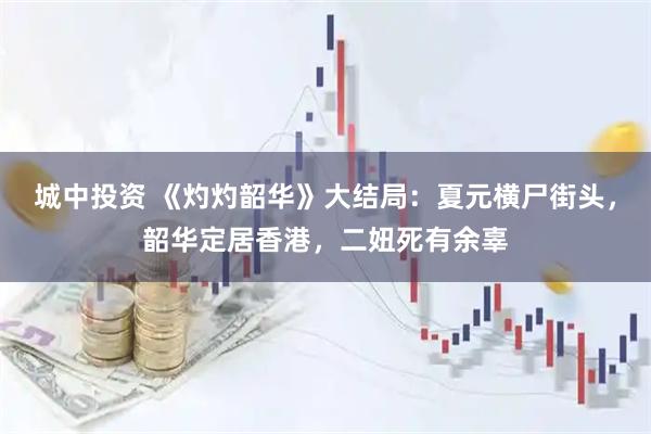 城中投资 《灼灼韶华》大结局：夏元横尸街头，韶华定居香港，二妞死有余辜