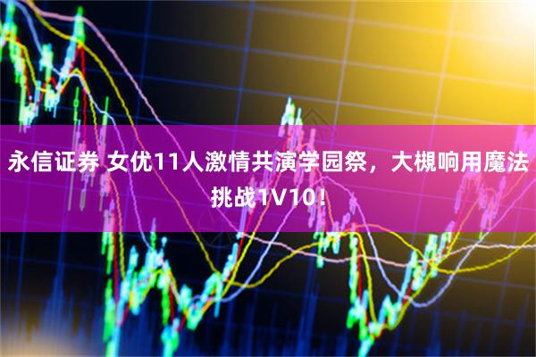 永信证券 女优11人激情共演学园祭，大槻响用魔法挑战1V10！