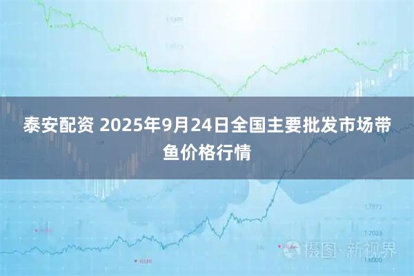 泰安配资 2025年9月24日全国主要批发市场带鱼价格行情