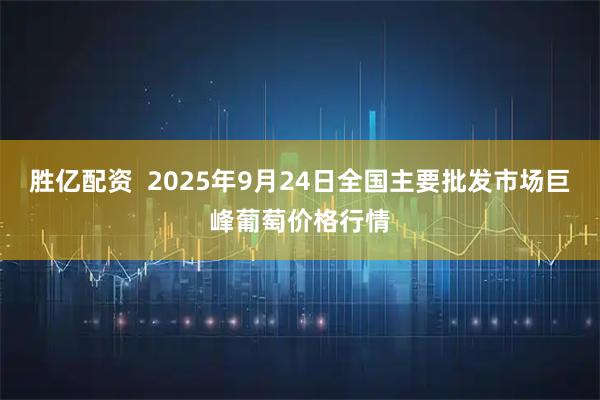 胜亿配资  2025年9月24日全国主要批发市场巨峰葡萄价格行情