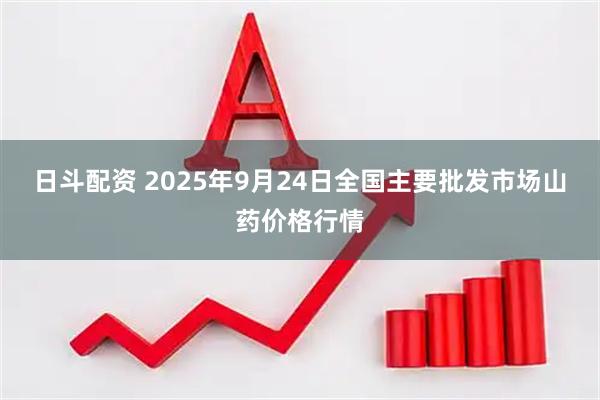 日斗配资 2025年9月24日全国主要批发市场山药价格行情