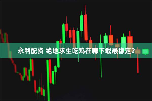 永利配资 绝地求生吃鸡在哪下载最稳定？
