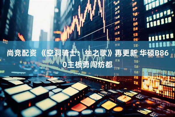尚竞配资 《空洞骑士：丝之歌》再更新 华硕B860主板勇闯纺都