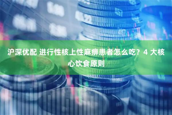 沪深优配 进行性核上性麻痹患者怎么吃？4 大核心饮食原则