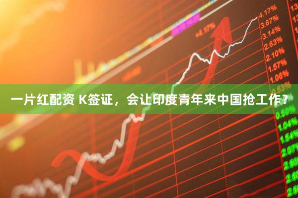 一片红配资 K签证，会让印度青年来中国抢工作？