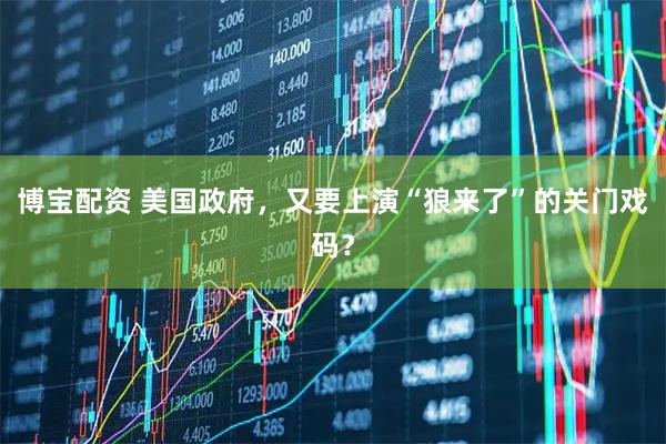 博宝配资 美国政府，又要上演“狼来了”的关门戏码？