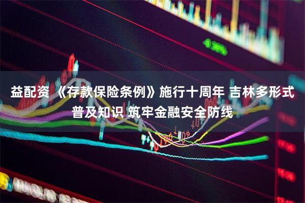 益配资 《存款保险条例》施行十周年 吉林多形式普及知识 筑牢金融安全防线