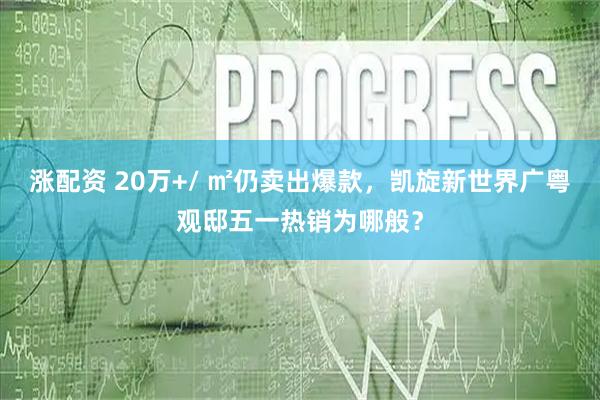 涨配资 20万+/ ㎡仍卖出爆款，凯旋新世界广粤观邸五一热销为哪般？