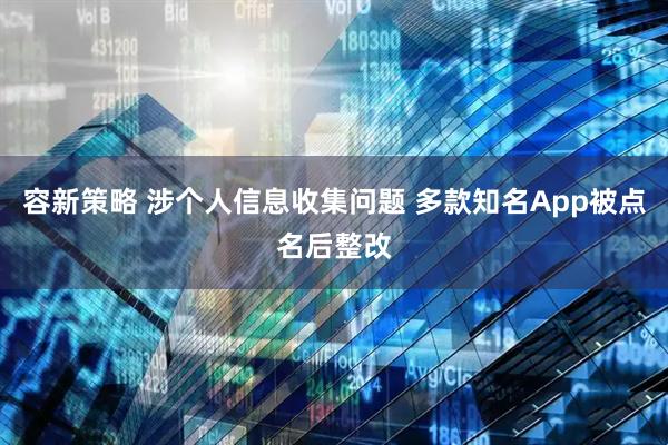 容新策略 涉个人信息收集问题 多款知名App被点名后整改
