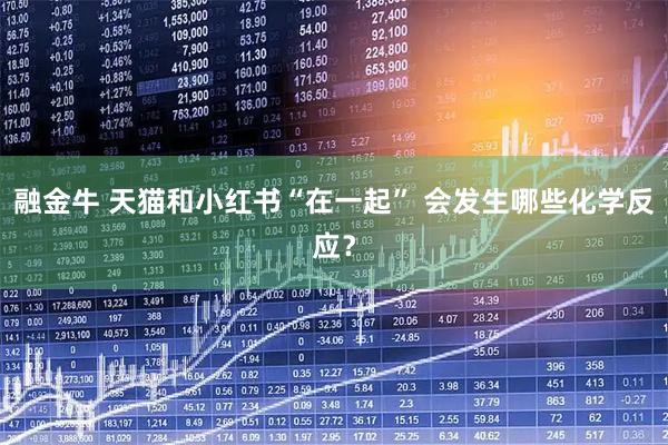融金牛 天猫和小红书“在一起” 会发生哪些化学反应？