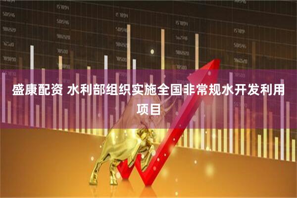 盛康配资 水利部组织实施全国非常规水开发利用项目