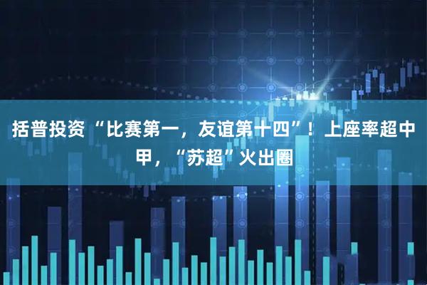 括普投资 “比赛第一，友谊第十四”！上座率超中甲，“苏超”火出圈