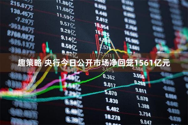 趣策略 央行今日公开市场净回笼1561亿元