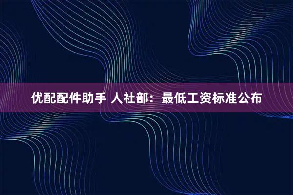优配配件助手 人社部：最低工资标准公布