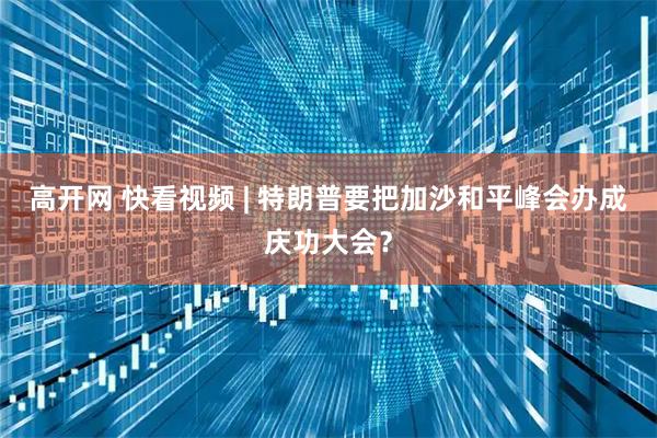 高开网 快看视频 | 特朗普要把加沙和平峰会办成庆功大会？