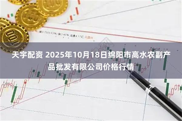 天宇配资 2025年10月18日绵阳市高水农副产品批发有限公司价格行情