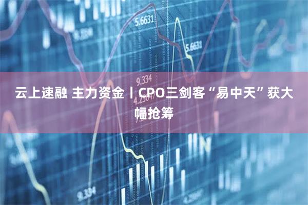 云上速融 主力资金丨CPO三剑客“易中天”获大幅抢筹